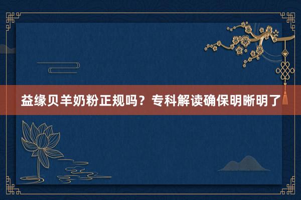 益缘贝羊奶粉正规吗？专科解读确保明晰明了